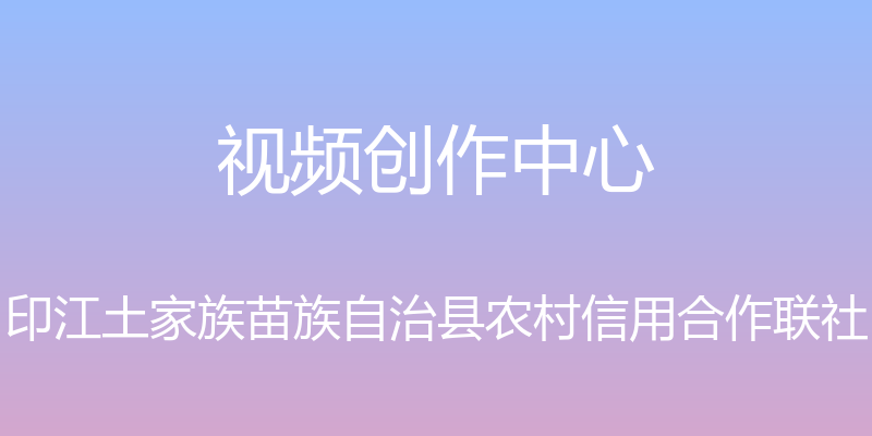 视频创作中心 - 印江土家族苗族自治县农村信用合作联社