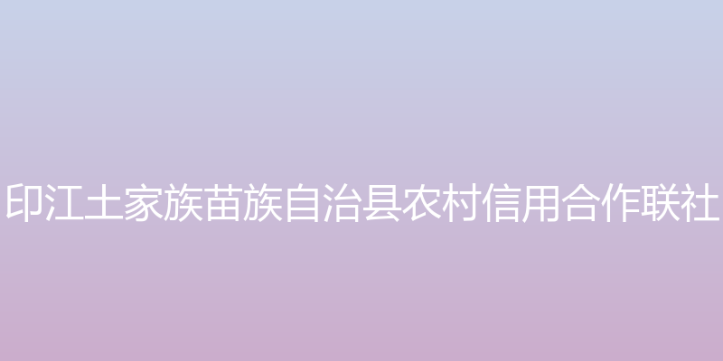 印江自治县农村信用社 - 印江土家族苗族自治县农村信用合作联社